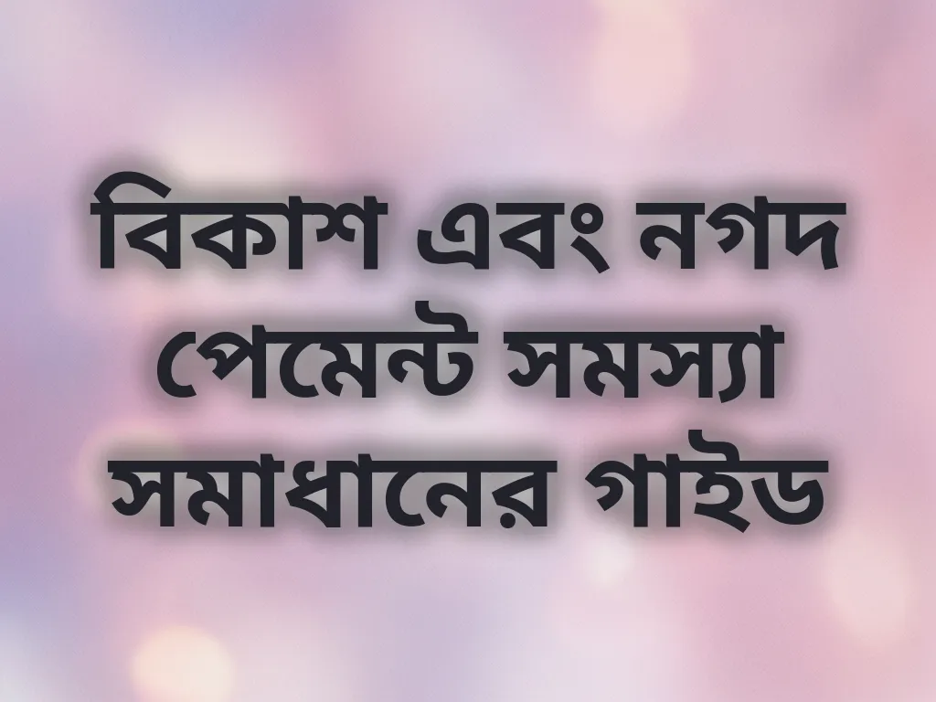 বিকাশ এবং নগদ পেমেন্ট সমস্যা সমাধানের গাইড