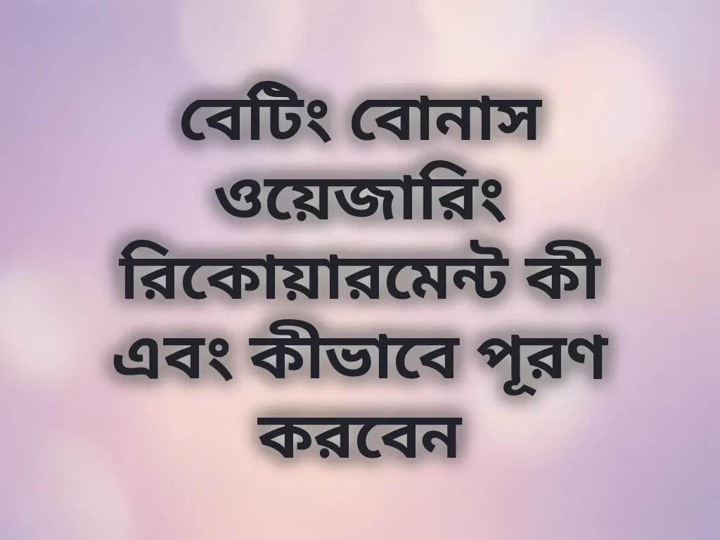 বেটিং বোনাস ওয়েজারিং রিকোয়ারমেন্ট কী এবং কীভাবে পূরণ করবেন